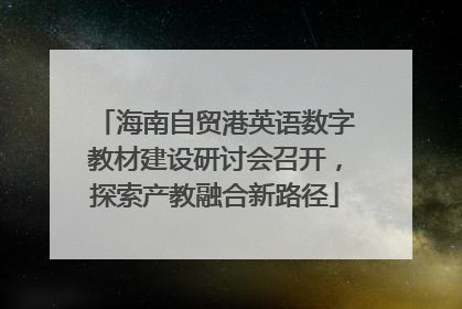 海南自贸港英语数字教材建设研讨会召开，探索产教融合新路径