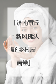 济南章丘：新风拂沃野 乡村展画卷