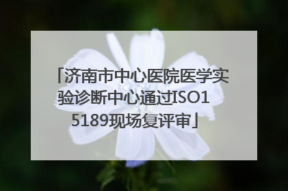 济南市中心医院医学实验诊断中心通过ISO15189现场复评审