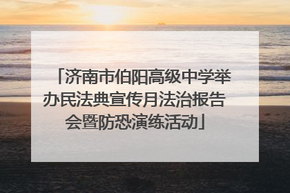 济南市伯阳高级中学举办民法典宣传月法治报告会暨防恐演练活动