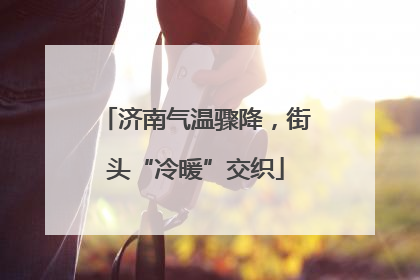 济南气温骤降，街头“冷暖”交织
