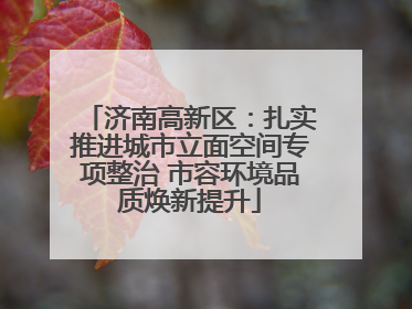 济南高新区：扎实推进城市立面空间专项整治 市容环境品质焕新提升