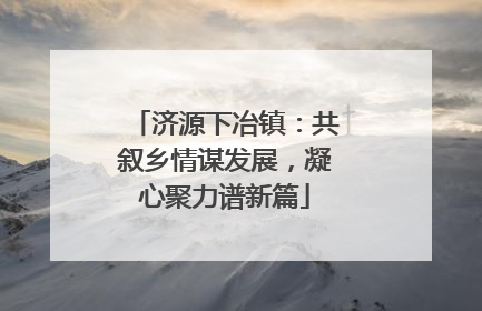 济源下冶镇：共叙乡情谋发展，凝心聚力谱新篇