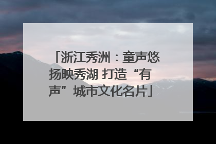 浙江秀洲：童声悠扬映秀湖 打造“有声”城市文化名片