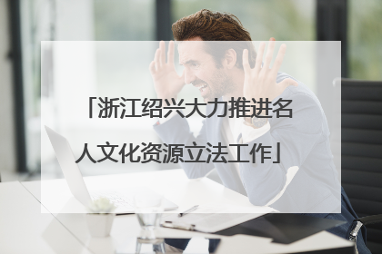 浙江绍兴大力推进名人文化资源立法工作