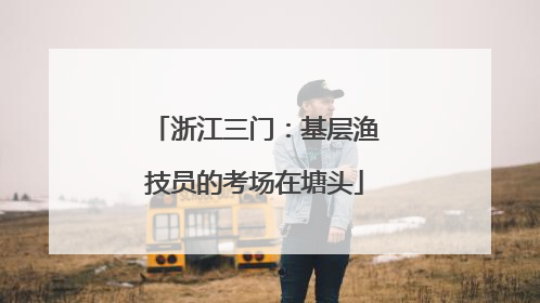 浙江三门：基层渔技员的考场在塘头