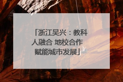 浙江吴兴：教科人融合 地校合作赋能城市发展