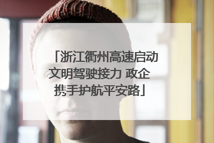 浙江衢州高速启动文明驾驶接力 政企携手护航平安路