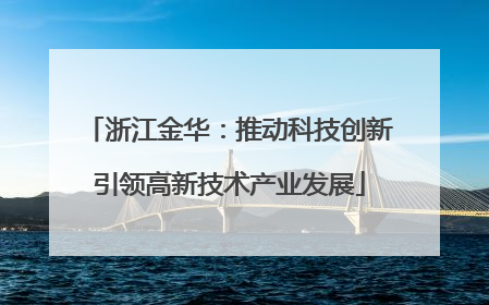 浙江金华：推动科技创新引领高新技术产业发展