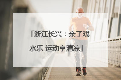 浙江长兴：亲子戏水乐 运动享清凉