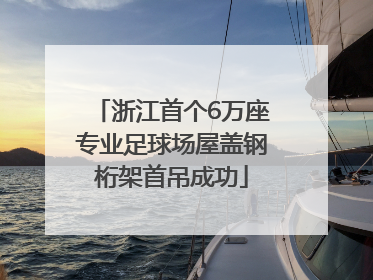 浙江首个6万座专业足球场屋盖钢桁架首吊成功