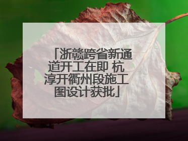 浙赣跨省新通道开工在即 杭淳开衢州段施工图设计获批