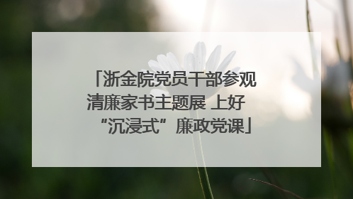 浙金院党员干部参观清廉家书主题展 上好“沉浸式”廉政党课
