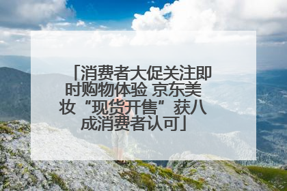 消费者大促关注即时购物体验 京东美妆“现货开售”获八成消费者认可
