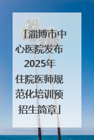 淄博市中心医院发布2025年住院医师规范化培训预招生简章
