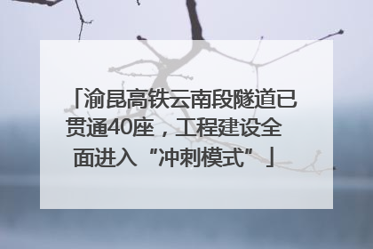 渝昆高铁云南段隧道已贯通40座，工程建设全面进入“冲刺模式”