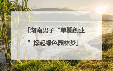 湖南男子“单腿创业”撑起绿色园林梦