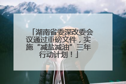 湖南省委深改委会议通过重磅文件，实施“减盐减油”三年行动计划！