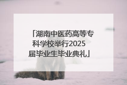 湖南中医药高等专科学校举行2025届毕业生毕业典礼