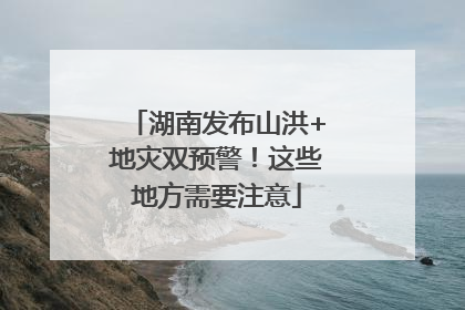 湖南发布山洪+地灾双预警！这些地方需要注意