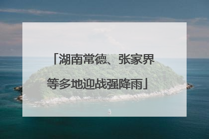 湖南常德、张家界等多地迎战强降雨