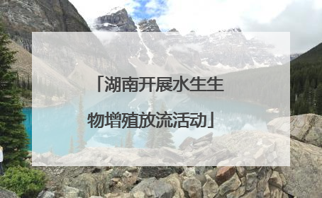 湖南开展水生生物增殖放流活动