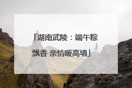 湖南武陵：端午粽飘香 亲情暖高墙