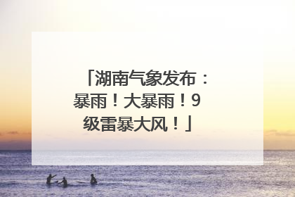 湖南气象发布：暴雨！大暴雨！9级雷暴大风！
