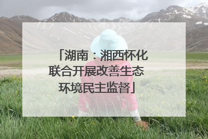 湖南：湘西怀化联合开展改善生态环境民主监督