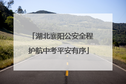湖北襄阳公安全程护航中考平安有序