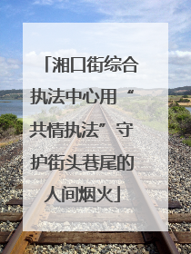 湘口街综合执法中心用“共情执法”守护街头巷尾的人间烟火