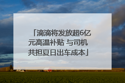 滴滴将发放超6亿元高温补贴 与司机共担夏日出车成本