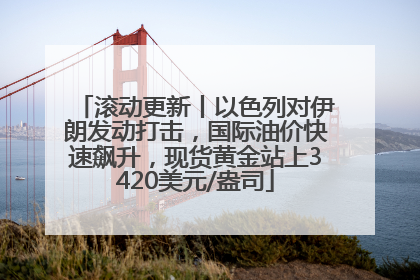 滚动更新丨以色列对伊朗发动打击，国际油价快速飙升，现货黄金站上3420美元/盎司