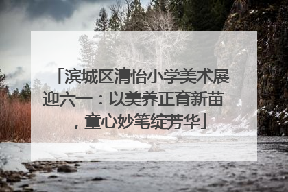 滨城区清怡小学美术展迎六一：以美养正育新苗，童心妙笔绽芳华