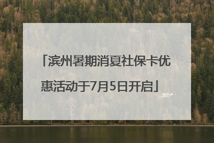 滨州暑期消夏社保卡优惠活动于7月5日开启