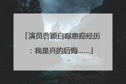 演员曹颖自曝患癌经历：我是真的后悔……