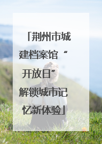 荆州市城建档案馆“开放日” 解锁城市记忆新体验