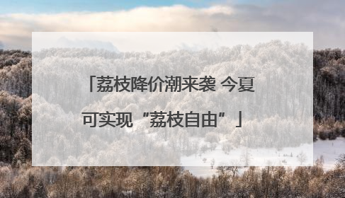 荔枝降价潮来袭 今夏可实现“荔枝自由”