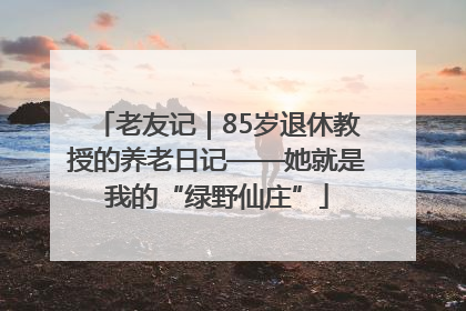 老友记｜85岁退休教授的养老日记——她就是我的“绿野仙庄”