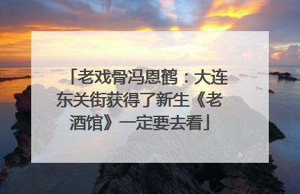 老戏骨冯恩鹤：大连东关街获得了新生《老酒馆》一定要去看