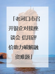 老河口市召开银企对接座谈会 信用评价助力破解融资难题