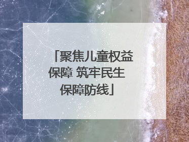 聚焦儿童权益保障 筑牢民生保障防线