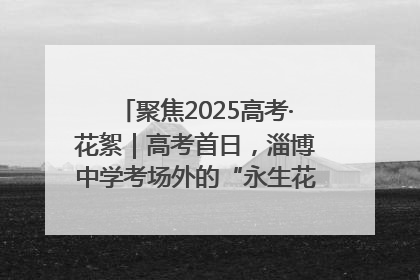 聚焦2025高考·花絮｜高考首日，淄博中学考场外的“永生花”传递温暖与祝福