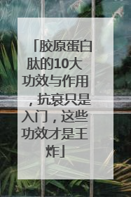 胶原蛋白肽的10大功效与作用，抗衰只是入门，这些功效才是王炸