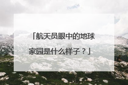 航天员眼中的地球家园是什么样子？