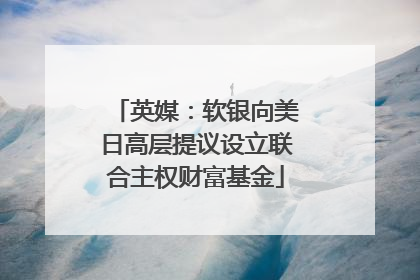 英媒：软银向美日高层提议设立联合主权财富基金