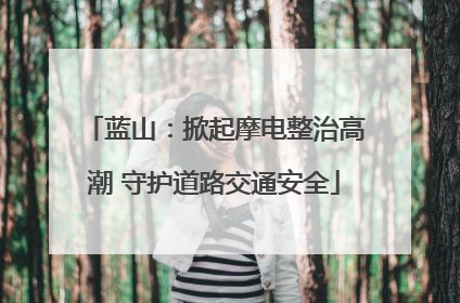 蓝山：掀起摩电整治高潮 守护道路交通安全