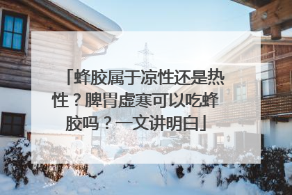 蜂胶属于凉性还是热性？脾胃虚寒可以吃蜂胶吗？一文讲明白