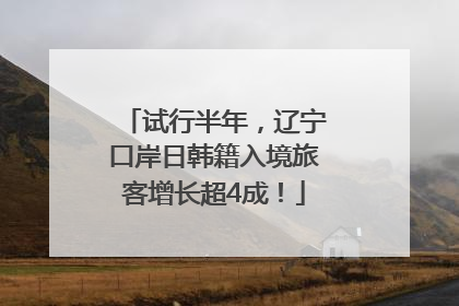 试行半年，辽宁口岸日韩籍入境旅客增长超4成！