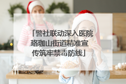 警社联动深入医院 珞珈山街道精准宣传筑牢禁毒防线